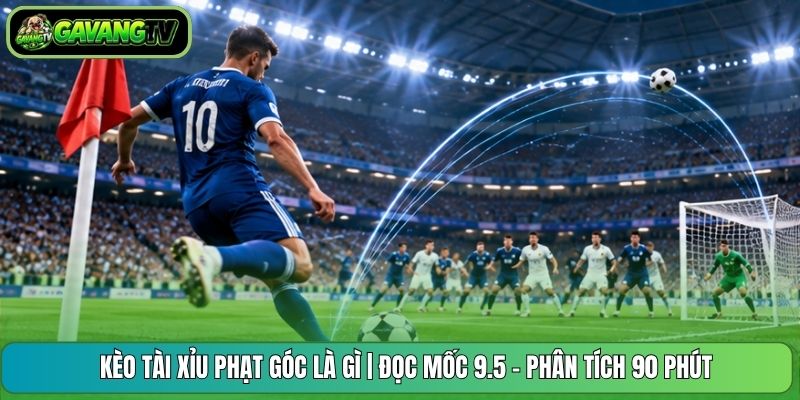 Kèo Tài Xỉu Phạt Góc Là Gì | Đọc Mốc 9.5 - Phân Tích 90 Phút